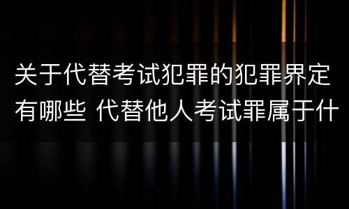 关于代替考试犯罪的犯罪界定有哪些 代替他人考试罪属于什么类犯罪