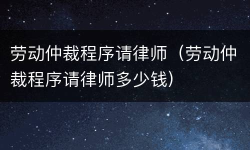 劳动仲裁程序请律师（劳动仲裁程序请律师多少钱）