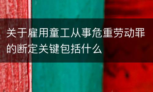 关于雇用童工从事危重劳动罪的断定关键包括什么
