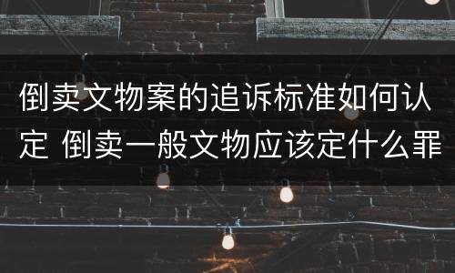 倒卖文物案的追诉标准如何认定 倒卖一般文物应该定什么罪