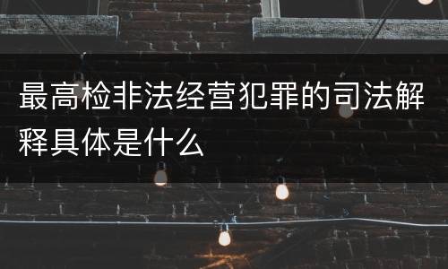 最高检非法经营犯罪的司法解释具体是什么