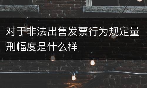 对于非法出售发票行为规定量刑幅度是什么样