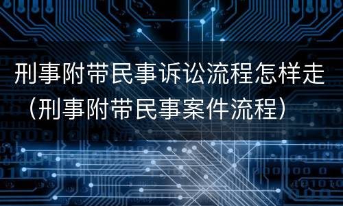 刑事附带民事诉讼流程怎样走（刑事附带民事案件流程）