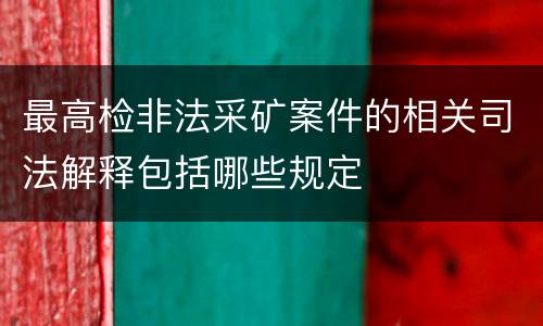 最高检非法采矿案件的相关司法解释包括哪些规定