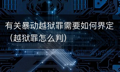 有关暴动越狱罪需要如何界定（越狱罪怎么判）