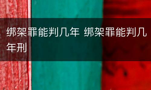 绑架罪能判几年 绑架罪能判几年刑
