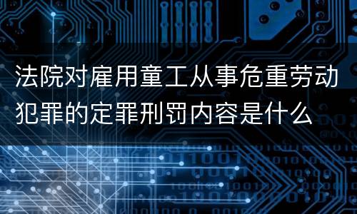 法院对雇用童工从事危重劳动犯罪的定罪刑罚内容是什么