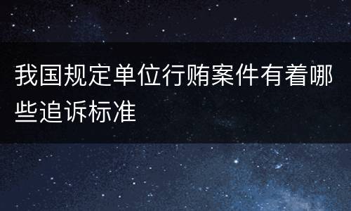 我国规定单位行贿案件有着哪些追诉标准