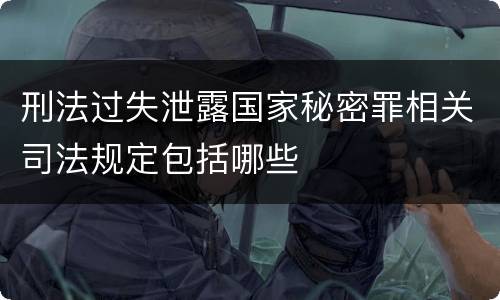 刑法过失泄露国家秘密罪相关司法规定包括哪些