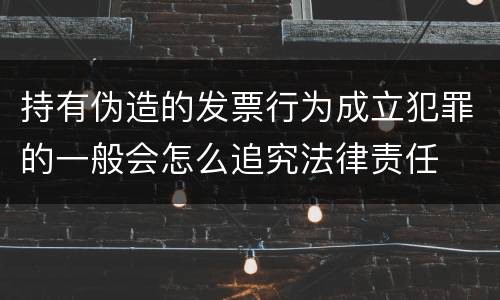 持有伪造的发票行为成立犯罪的一般会怎么追究法律责任