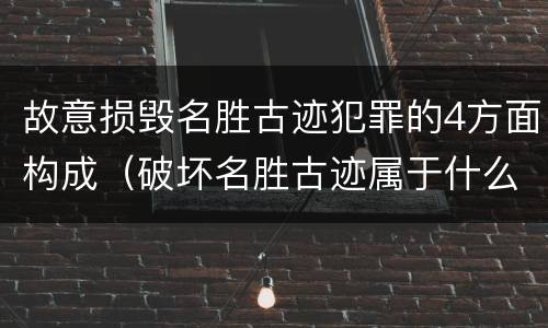 故意损毁名胜古迹犯罪的4方面构成（破坏名胜古迹属于什么违法行为）