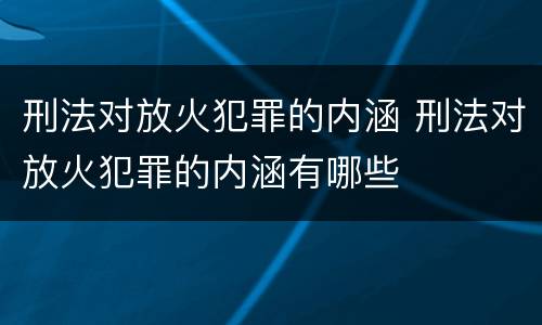 刑法对放火犯罪的内涵 刑法对放火犯罪的内涵有哪些
