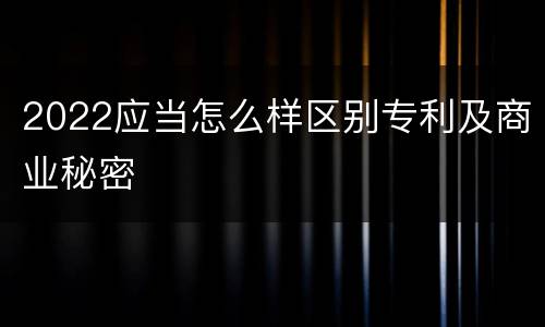2022应当怎么样区别专利及商业秘密