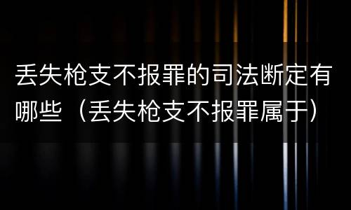 丢失枪支不报罪的司法断定有哪些（丢失枪支不报罪属于）