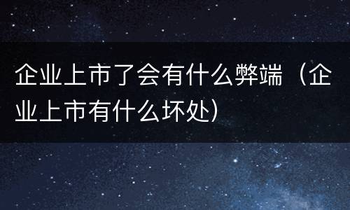 企业上市了会有什么弊端（企业上市有什么坏处）