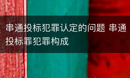 串通投标犯罪认定的问题 串通投标罪犯罪构成