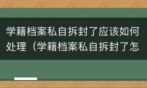学籍档案私自拆封了应该如何处理（学籍档案私自拆封了怎么办）