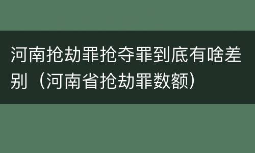 河南抢劫罪抢夺罪到底有啥差别（河南省抢劫罪数额）
