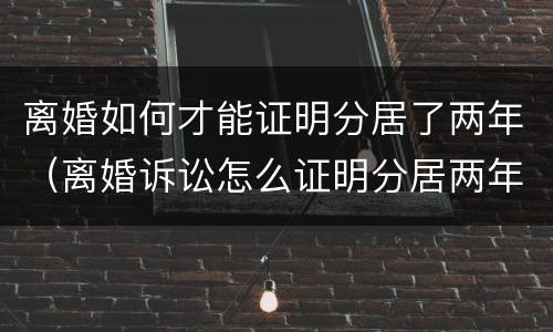 离婚如何才能证明分居了两年（离婚诉讼怎么证明分居两年）