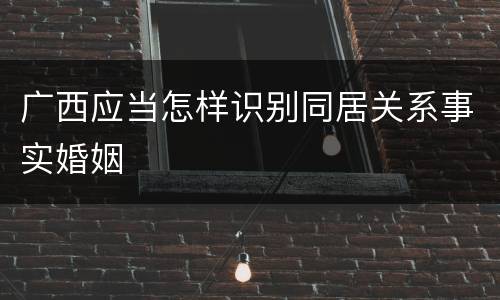 广西应当怎样识别同居关系事实婚姻
