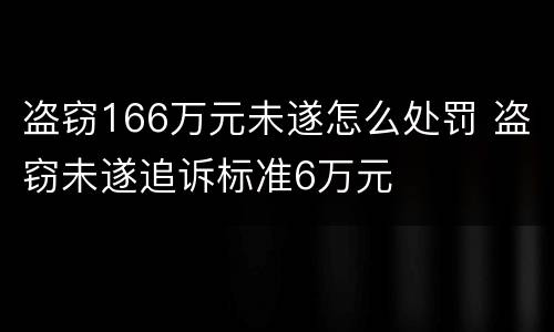 盗窃166万元未遂怎么处罚 盗窃未遂追诉标准6万元