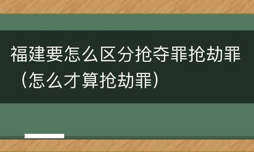 福建要怎么区分抢夺罪抢劫罪（怎么才算抢劫罪）