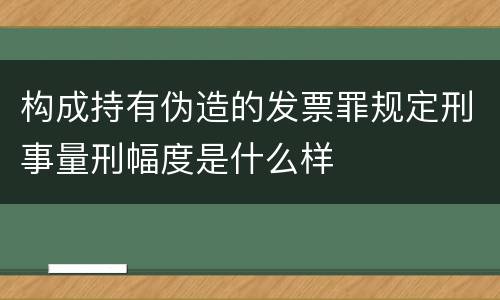 构成持有伪造的发票罪规定刑事量刑幅度是什么样