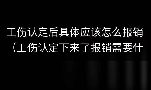 工伤认定后具体应该怎么报销（工伤认定下来了报销需要什么）