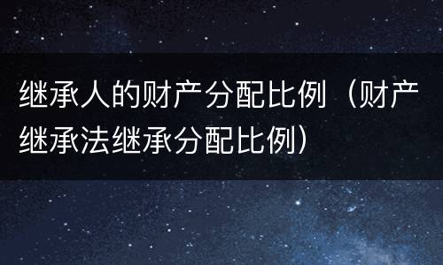 继承人的财产分配比例（财产继承法继承分配比例）