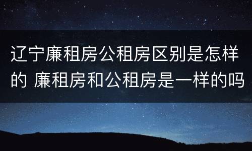 辽宁廉租房公租房区别是怎样的 廉租房和公租房是一样的吗