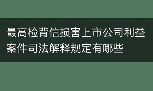 最高检背信损害上市公司利益案件司法解释规定有哪些