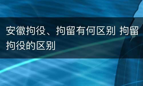 安徽拘役、拘留有何区别 拘留拘役的区别