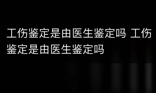 工伤鉴定是由医生鉴定吗 工伤鉴定是由医生鉴定吗
