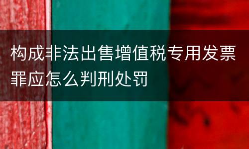 构成非法出售增值税专用发票罪应怎么判刑处罚