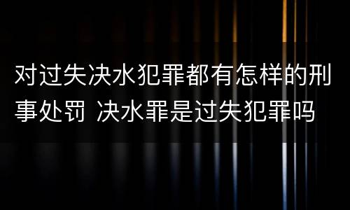 对过失决水犯罪都有怎样的刑事处罚 决水罪是过失犯罪吗