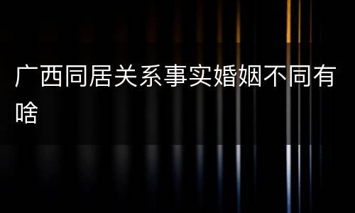 广西同居关系事实婚姻不同有啥