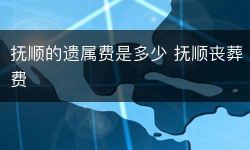 抚顺的遗属费是多少 抚顺丧葬费