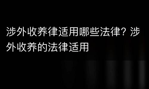 涉外收养律适用哪些法律? 涉外收养的法律适用