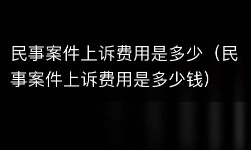 民事案件上诉费用是多少（民事案件上诉费用是多少钱）