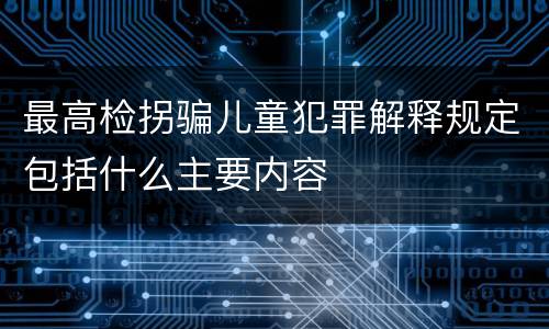 最高检拐骗儿童犯罪解释规定包括什么主要内容