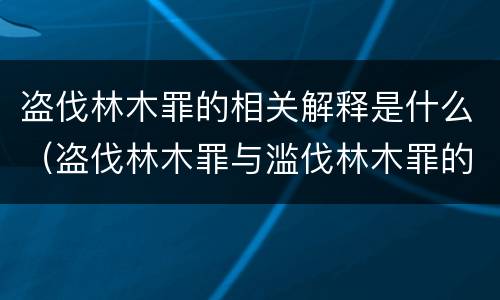 盗伐林木罪的相关解释是什么（盗伐林木罪与滥伐林木罪的区别有）