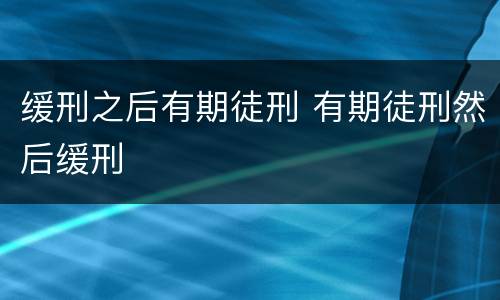 缓刑之后有期徒刑 有期徒刑然后缓刑