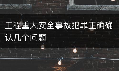 工程重大安全事故犯罪正确确认几个问题