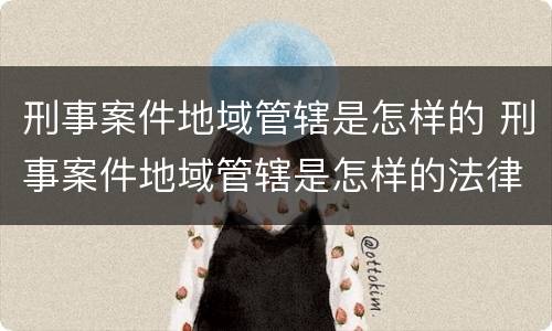 刑事案件地域管辖是怎样的 刑事案件地域管辖是怎样的法律规定