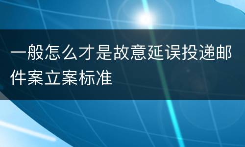 一般怎么才是故意延误投递邮件案立案标准