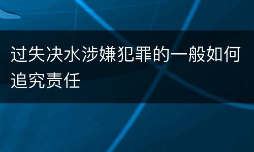 过失决水涉嫌犯罪的一般如何追究责任