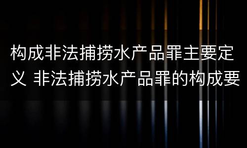 构成非法捕捞水产品罪主要定义 非法捕捞水产品罪的构成要件