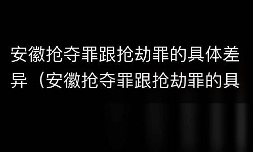 安徽抢夺罪跟抢劫罪的具体差异（安徽抢夺罪跟抢劫罪的具体差异有哪些）