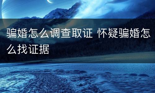 骗婚怎么调查取证 怀疑骗婚怎么找证据