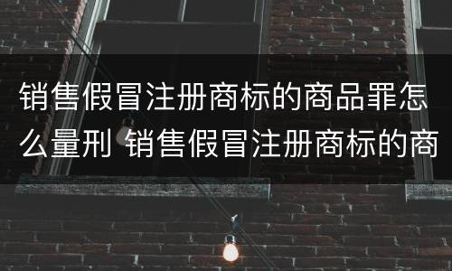 销售假冒注册商标的商品罪怎么量刑 销售假冒注册商标的商品罪是刑事案件吗